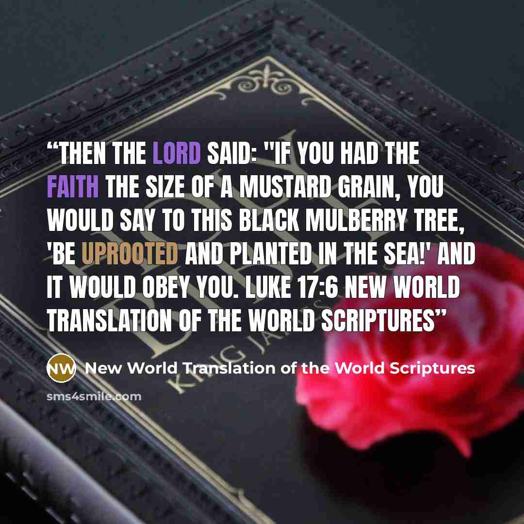 “Then the Lord said: "If you had the faith the size of a mustard grain, you would say to this black mulberry tree, 'Be uprooted and planted in the sea!' and it would obey you. Luke 17:6 New World Translation of the World Scriptures” quote by New World Translation of the World Scriptures