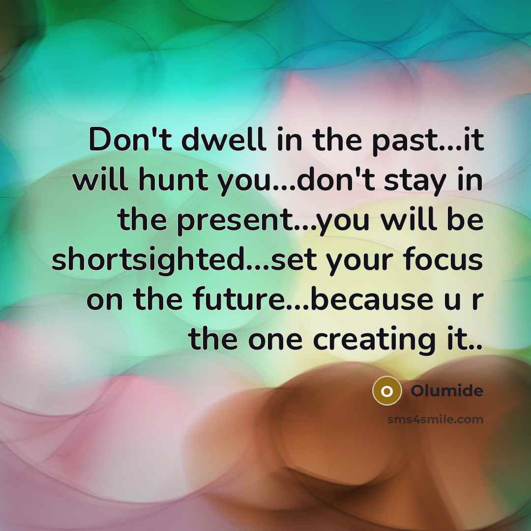“Don't dwell in the past...it will hunt you…don't stay in the present…you will be shortsighted…set your focus on the future…because u r the one creating it..” quote by Olumide