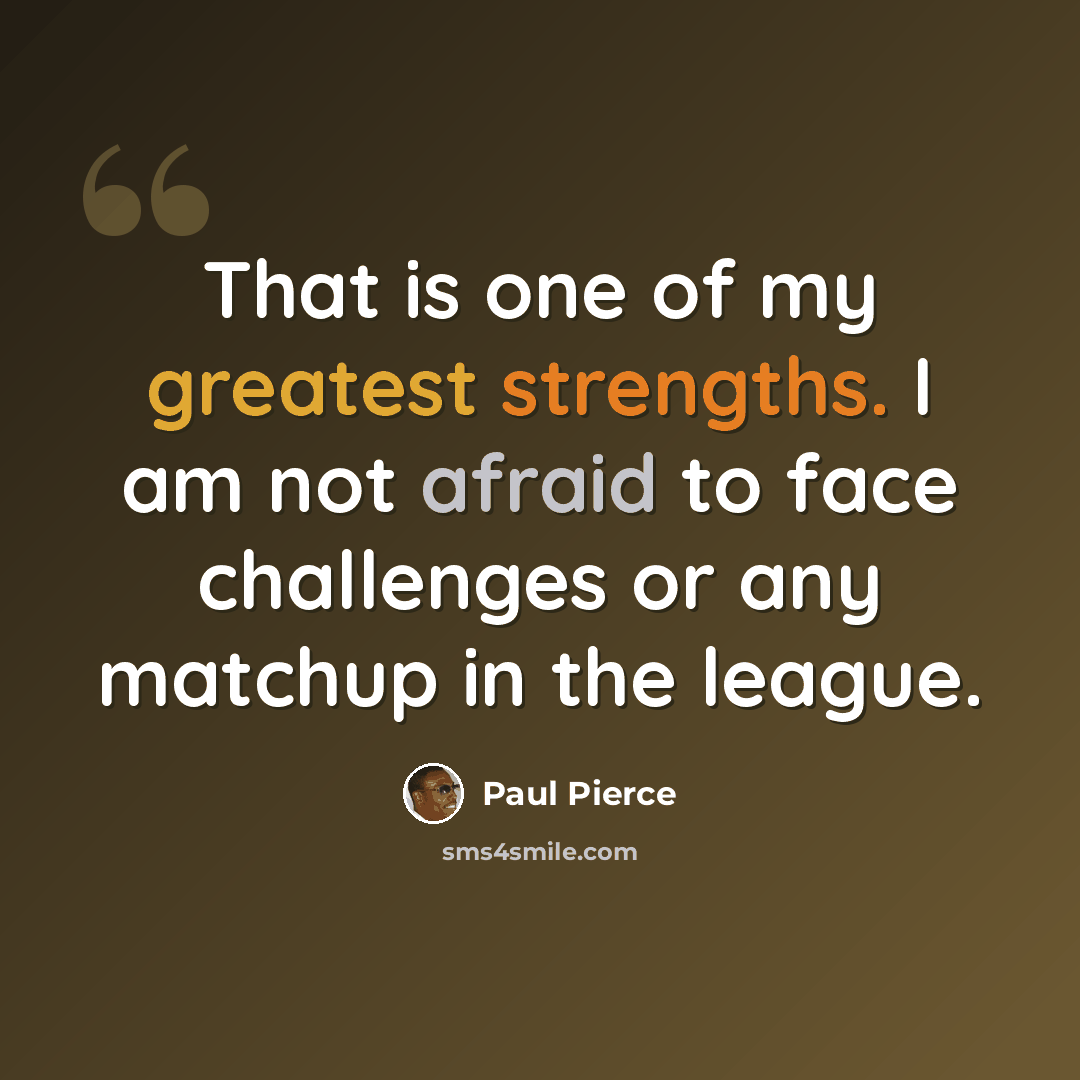 “That is one of my greatest strengths. I am not afraid to face challenges or any matchup in the league.” quote by Paul Pierce