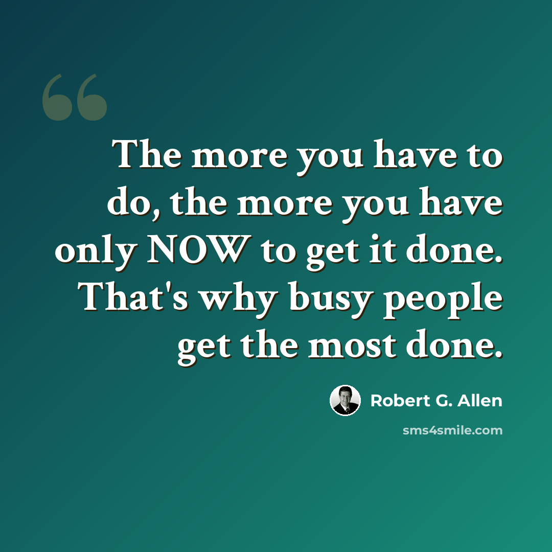 “The more you have to do, the more you have only NOW to get it done. That's why busy people get the most done.” quote by Robert G. Allen