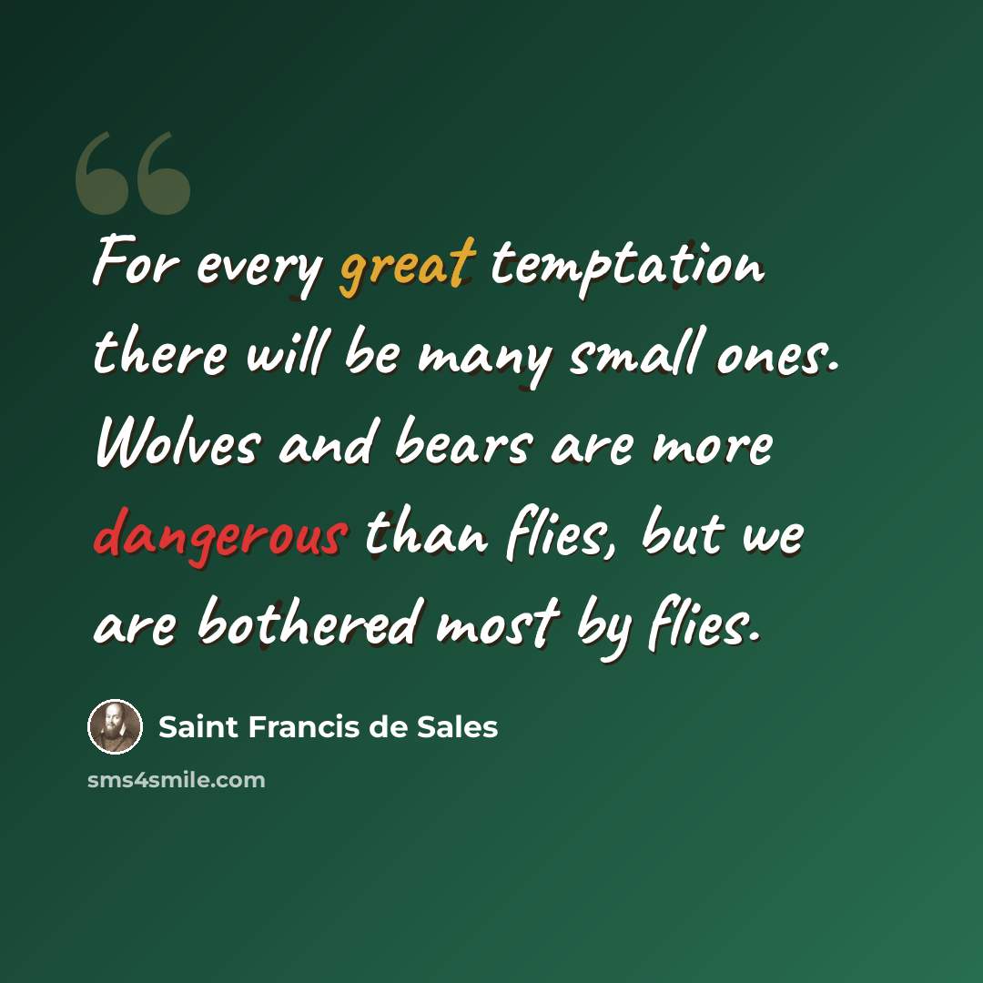 “For every great temptation there will be many small ones. Wolves and bears are more dangerous than flies, but we are bothered most by flies.” quote by Saint Francis de Sales
