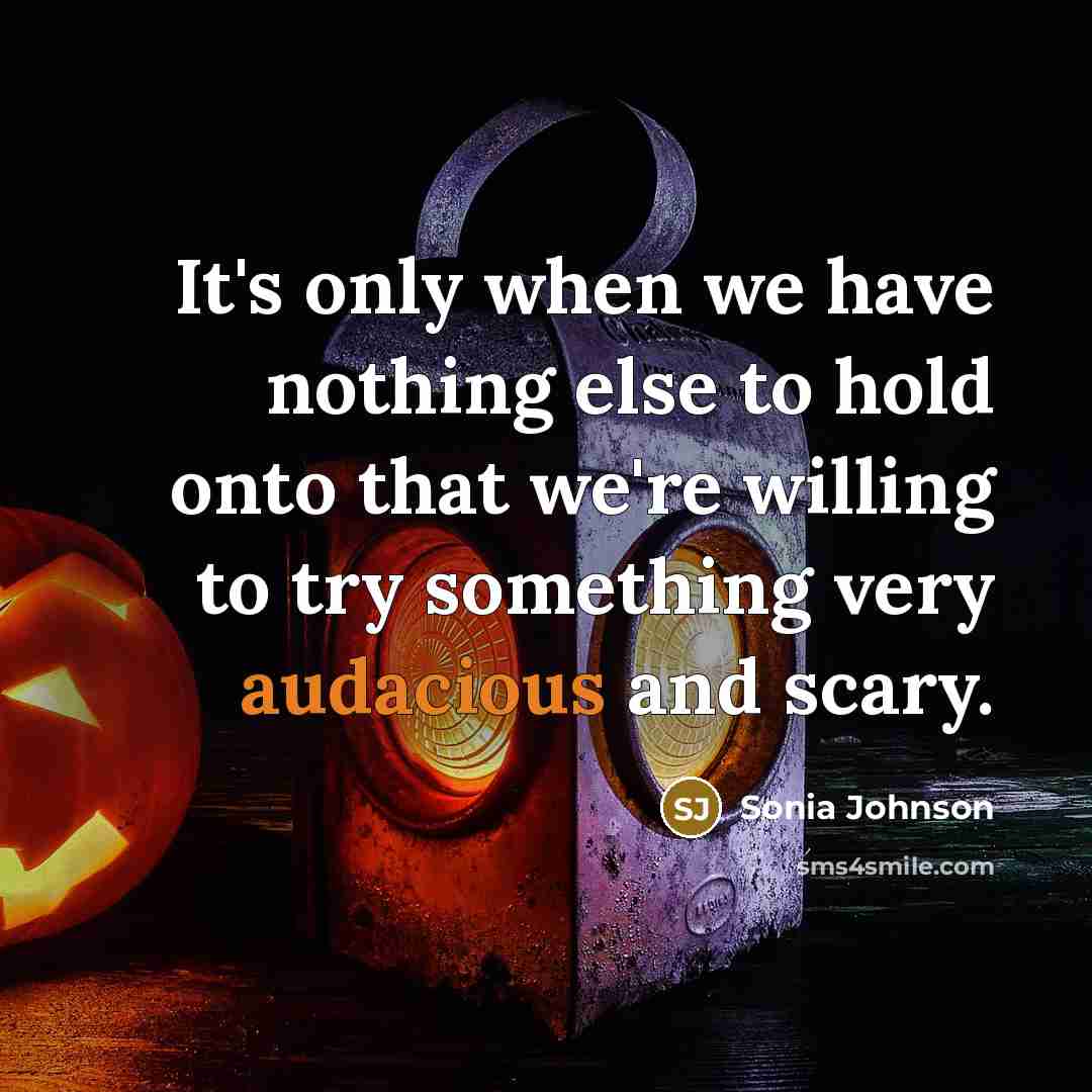 “It's only when we have nothing else to hold onto that we're willing to try something very audacious and scary.” quote by Sonia Johnson