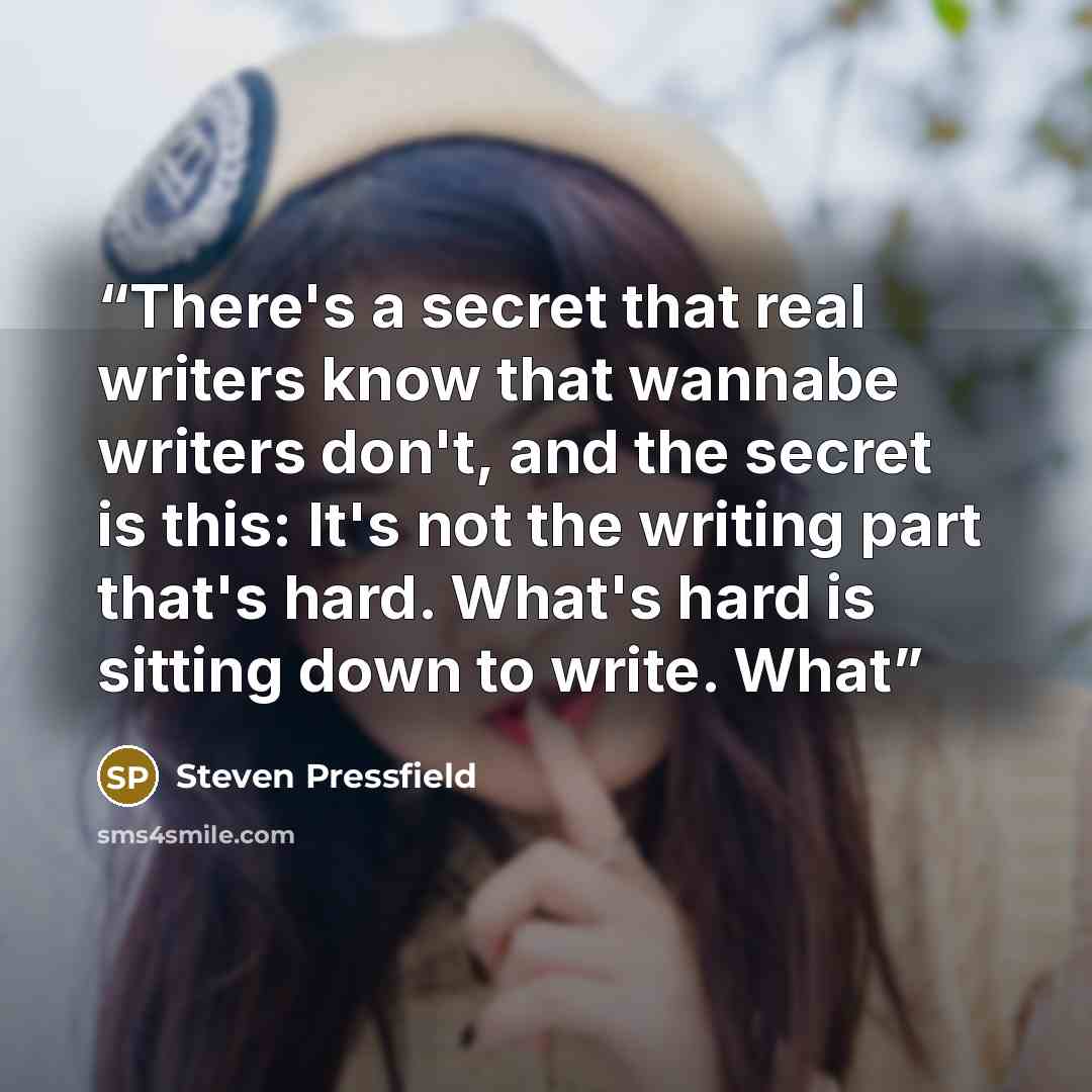 “There's a secret that real writers know that wannabe writers don't, and the secret is this: It's not the writing part that's hard. What's hard is sitting down to write. What” quote by Steven Pressfield