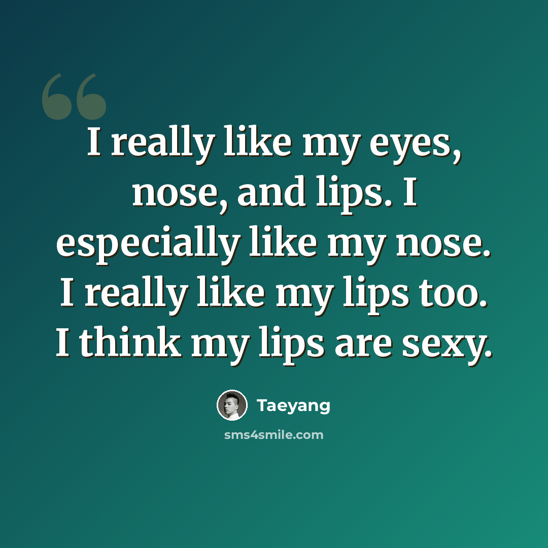 “I really like my eyes, nose, and lips. I especially like my nose. I really like my lips too. I think my lips are sexy.” quote by Taeyang