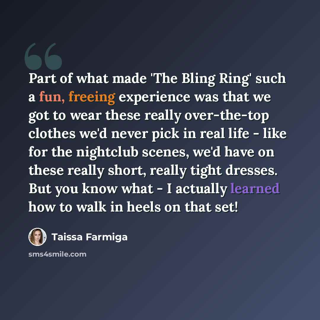 “Part of what made 'The Bling Ring' such a fun, freeing experience was that we got to wear these really over-the-top clothes we'd never pick in real life - like for the nightclub scenes, we'd have on these really short, really tight dresses. But you know what - I actually learned how to walk in…” quote by Taissa Farmiga