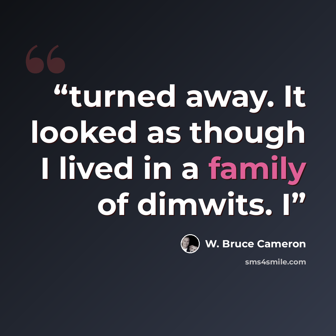 “turned away. It looked as though I lived in a family of dimwits. I” quote by W. Bruce Cameron