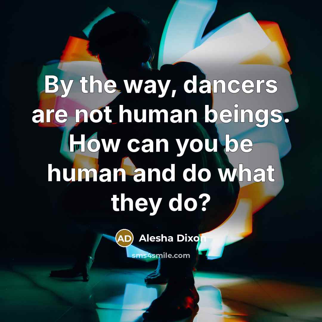 “By the way, dancers are not human beings. How can you be human and do what they do?” quote by Alesha Dixon