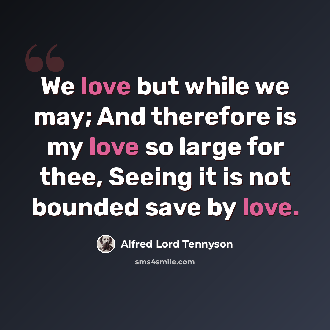 “We love but while we may; And therefore is my love so large for thee, Seeing it is not bounded save by love.” quote by Alfred Lord Tennyson