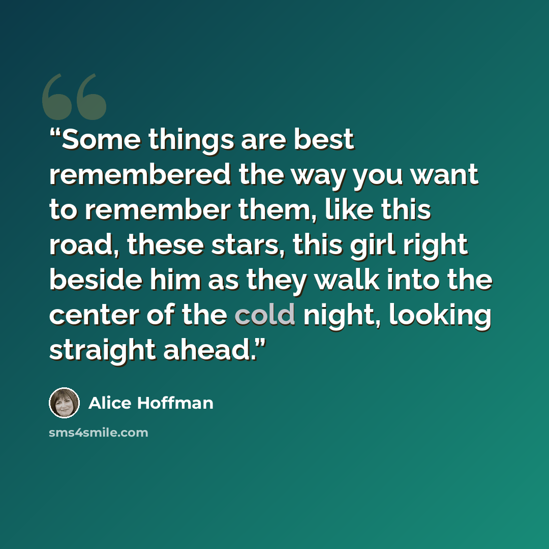 “Some things are best remembered the way you want to remember them, like this road, these stars, this girl right beside him as they walk into the center of the cold night, looking straight ahead.” quote by Alice Hoffman