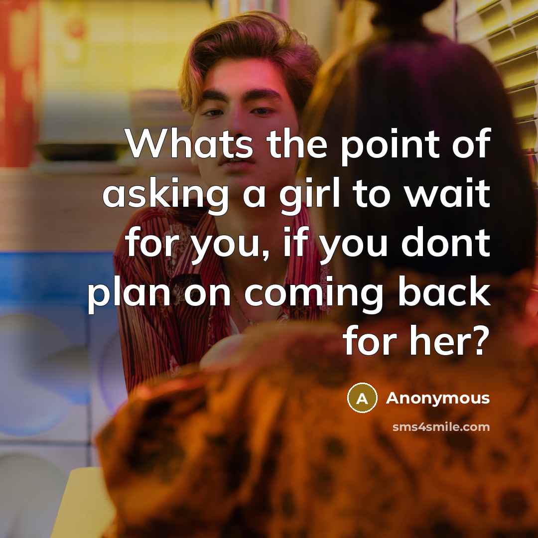 “Whats the point of asking a girl to wait for you, if you dont plan on coming back for her?” quote by Anonymous