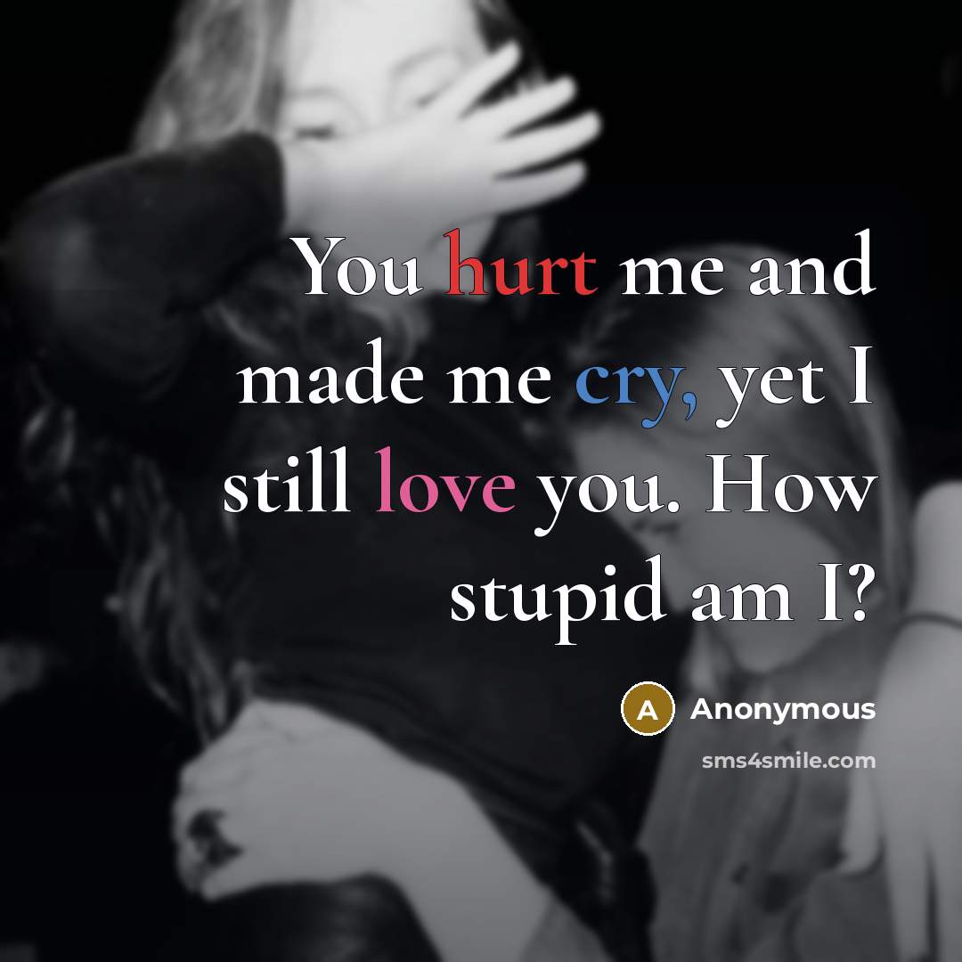 “You hurt me and made me cry, yet I still love you. How stupid am I?” quote by Anonymous