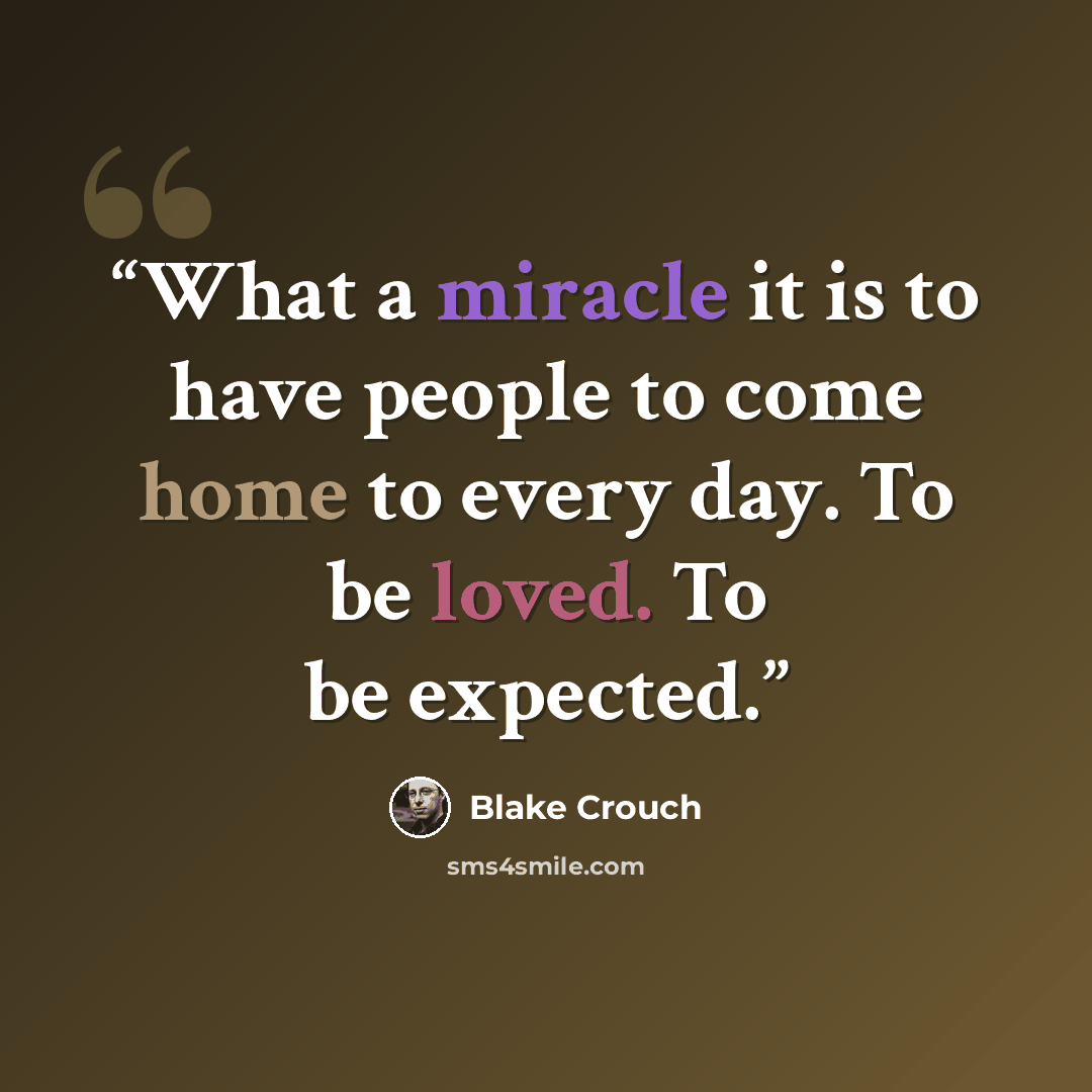 “What a miracle it is to have people to come home to every day. To be loved. To be expected.” quote by Blake Crouch