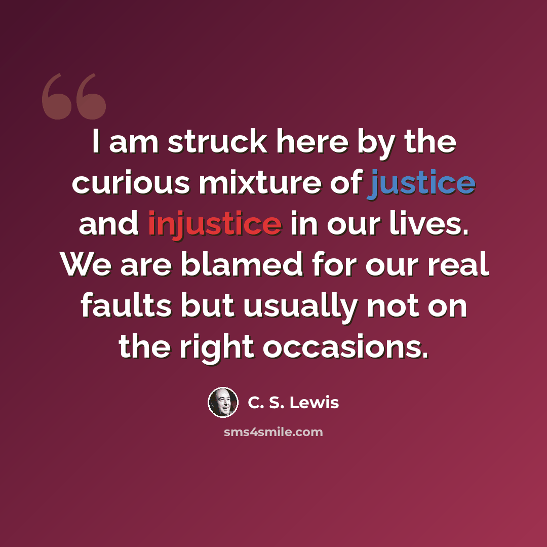 “I am struck here by the curious mixture of justice and injustice in our lives. We are blamed for our real faults but usually not on the right occasions.” quote by C. S. Lewis