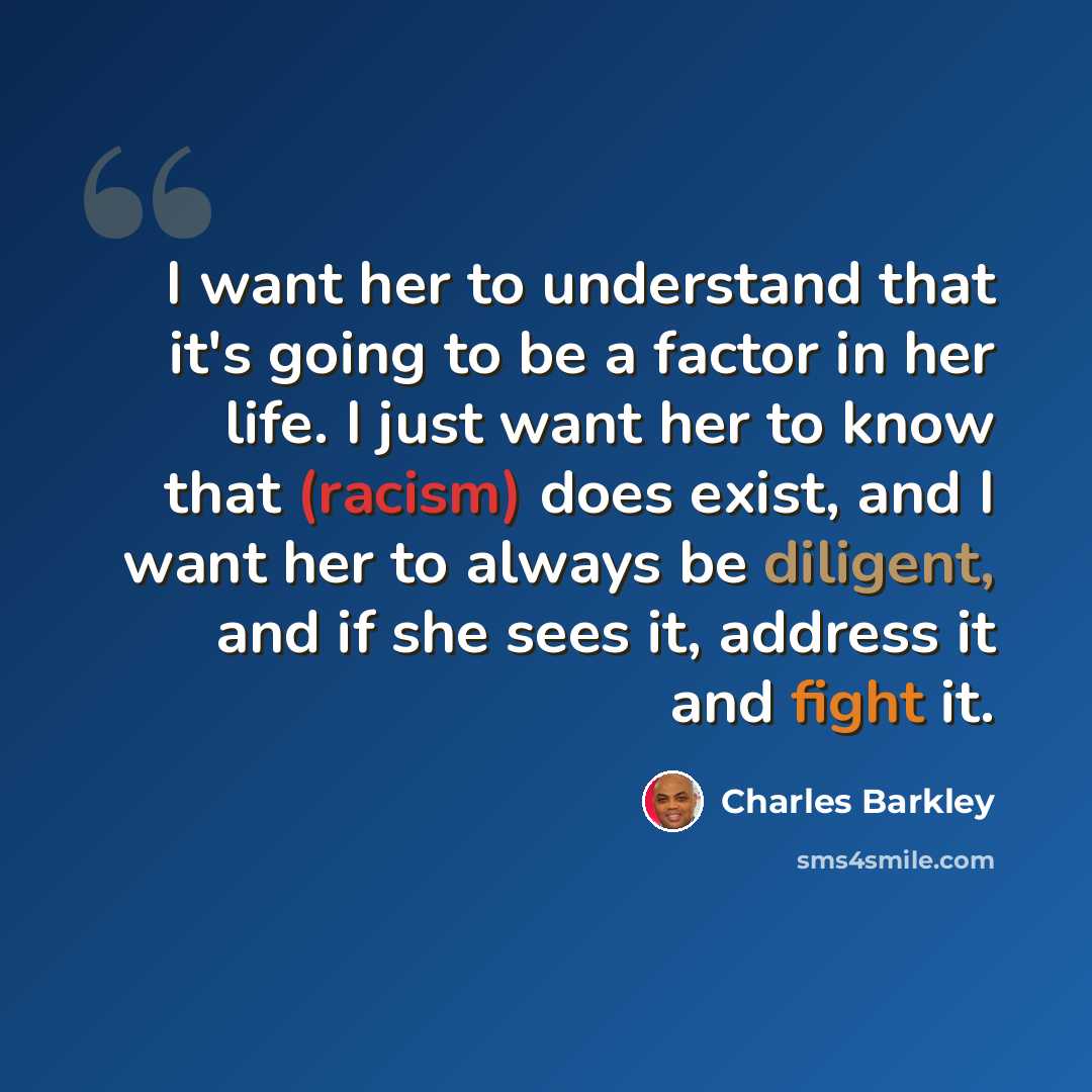 “I want her to understand that it's going to be a factor in her life. I just want her to know that (racism) does exist, and I want her to always be diligent, and if she sees it, address it and fight it.” quote by Charles Barkley