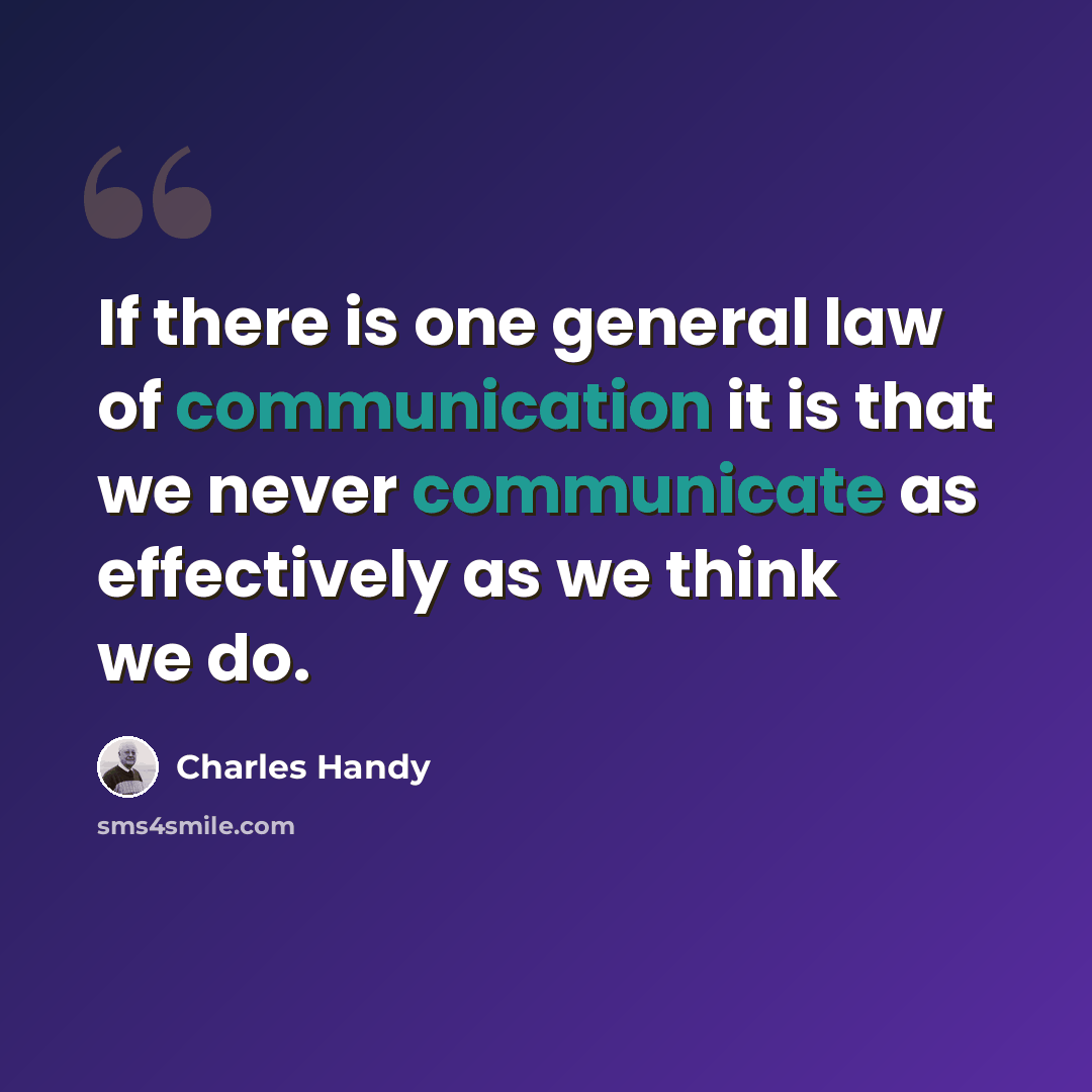 “If there is one general law of communication it is that we never communicate as effectively as we think we do.” quote by Charles Handy