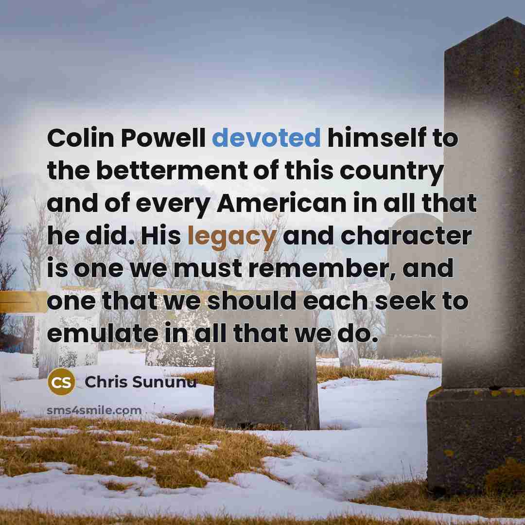 “Colin Powell devoted himself to the betterment of this country and of every American in all that he did. His legacy and character is one we must remember, and one that we should each seek to emulate in all that we do.” quote by Chris Sununu