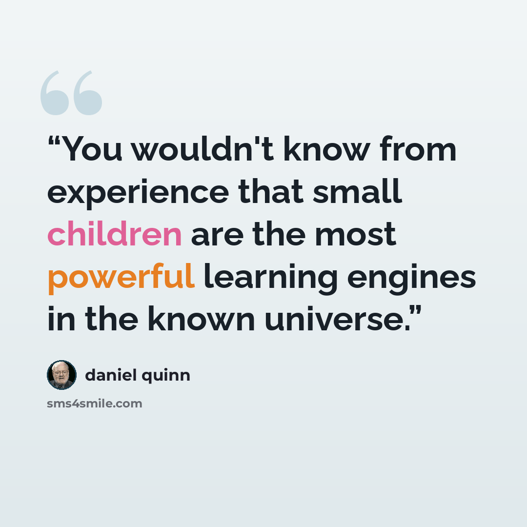 “You wouldn't know from experience that small children are the most powerful learning engines in the known universe.” quote by Daniel Quinn