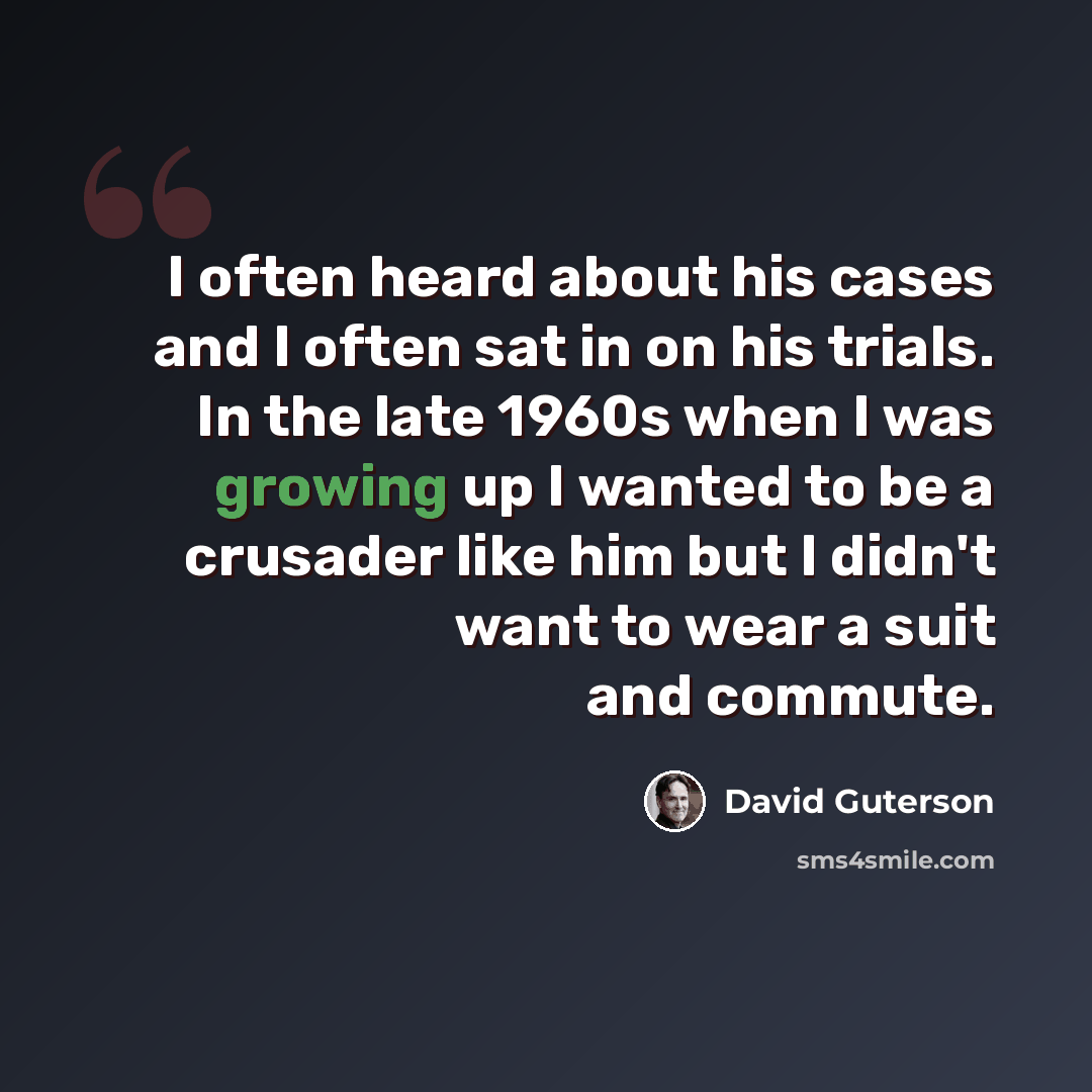 “I often heard about his cases and I often sat in on his trials. In the late 1960s when I was growing up I wanted to be a crusader like him but I didn't want to wear a suit and commute.” quote by David Guterson