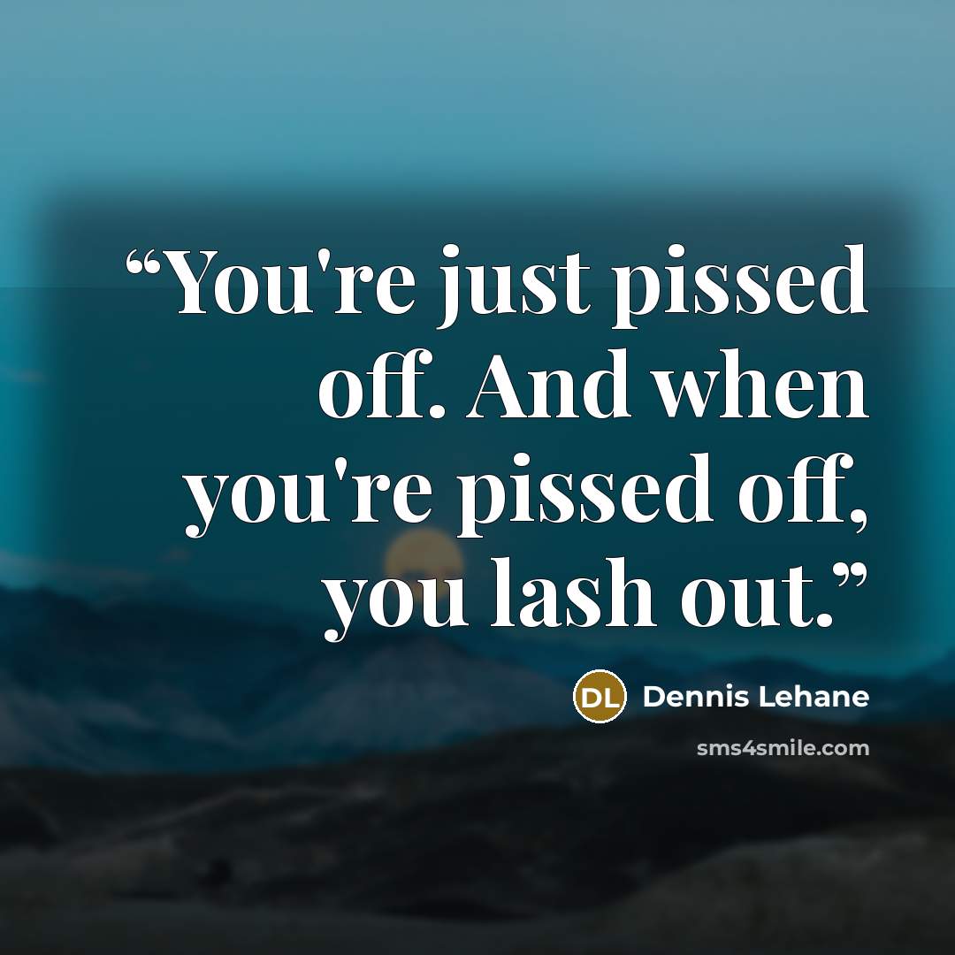 “You're just pissed off. And when you're pissed off, you lash out.” quote by Dennis Lehane