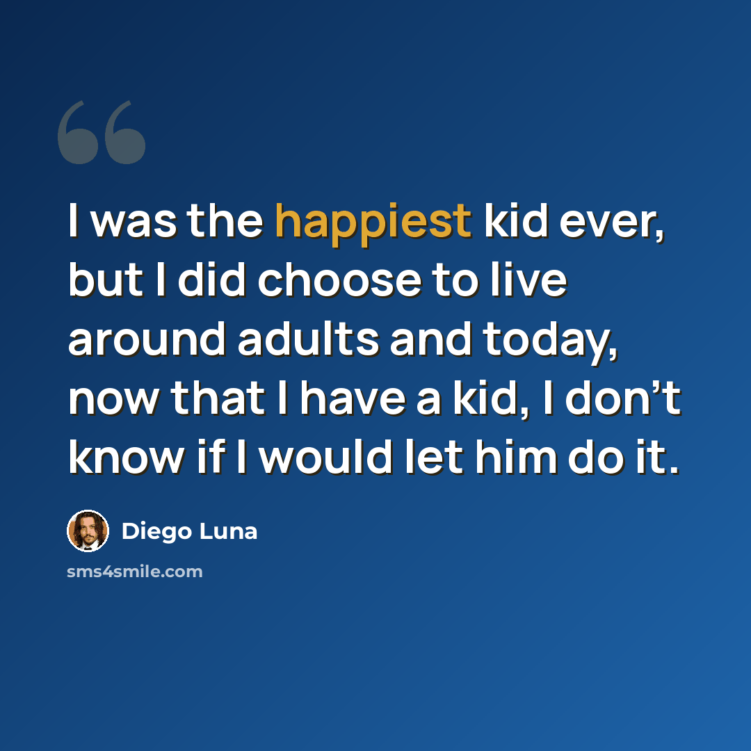 “I was the happiest kid ever, but I did choose to live around adults and today, now that I have a kid, I don't know if I would let him do it.” quote by Diego Luna