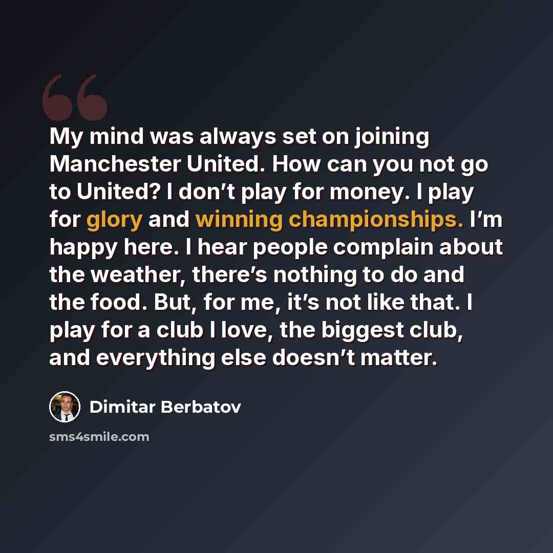 “My mind was always set on joining Manchester United. How can you not go to United? I don’t play for money. I play for glory and winning championships. I’m happy here. I hear people complain about the weather, there’s nothing to do and the food. But, for me, it’s not like that. I play for a club I…” quote by Dimitar Berbatov