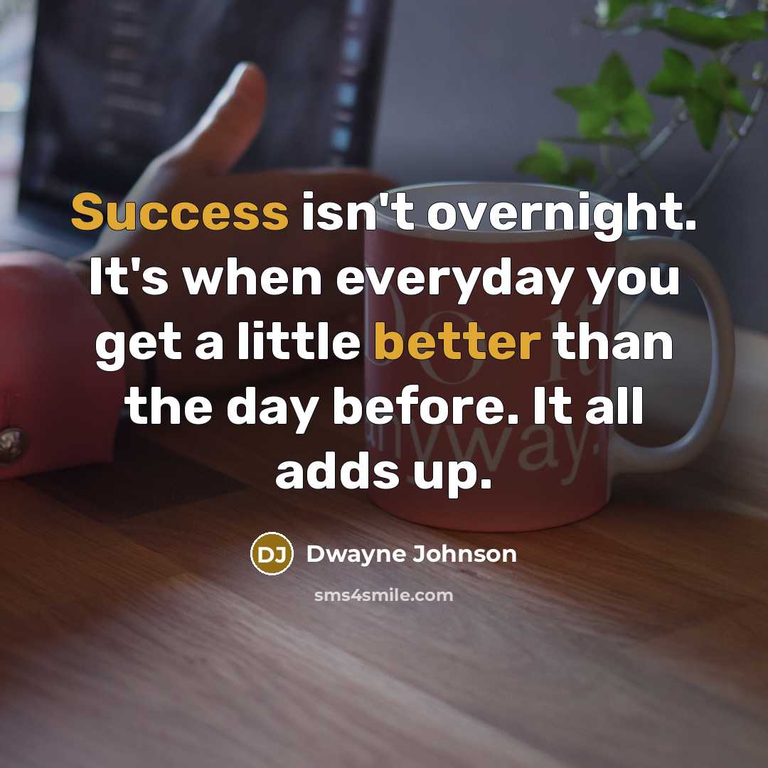 “Success isn't overnight. It's when everyday you get a little better than the day before. It all adds up.” quote by Dwayne Johnson
