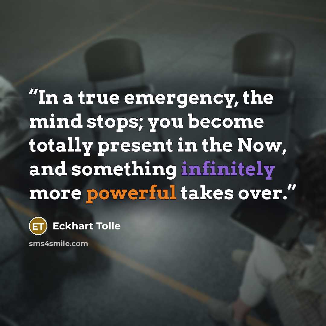 “In a true emergency, the mind stops; you become totally present in the Now, and something infinitely more powerful takes over.” quote by Eckhart Tolle