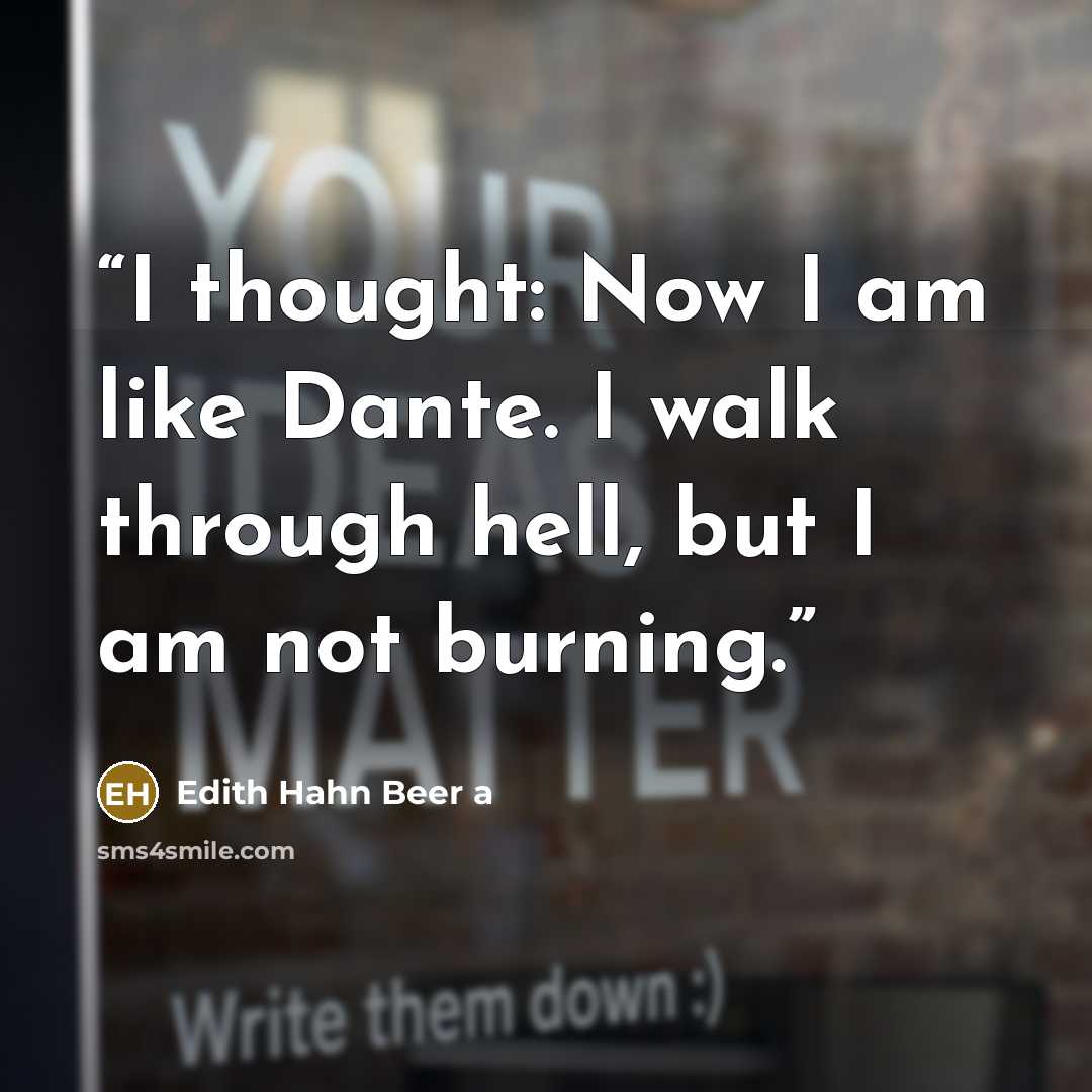 “I thought: Now I am like Dante. I walk through hell, but I am not burning.” quote by Edith Hahn Beer a