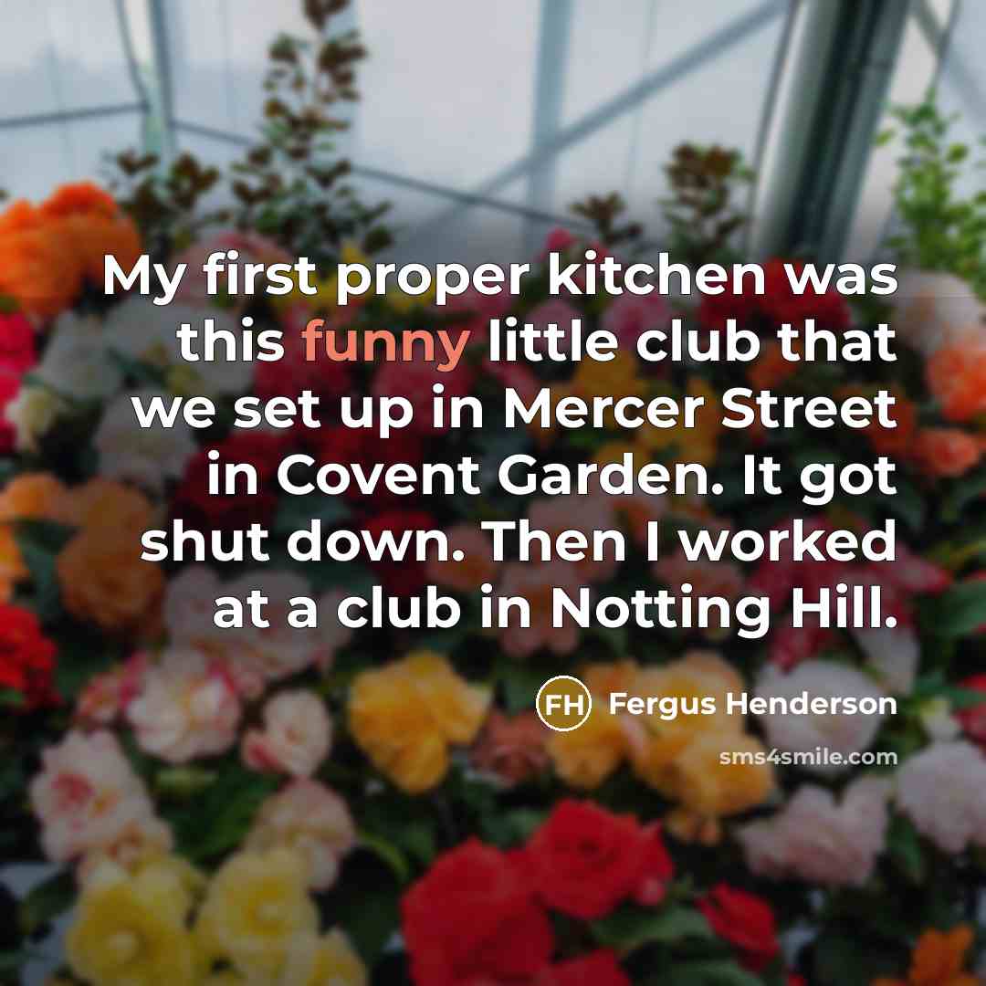 “My first proper kitchen was this funny little club that we set up in Mercer Street in Covent Garden. It got shut down. Then I worked at a club in Notting Hill.” quote by Fergus Henderson