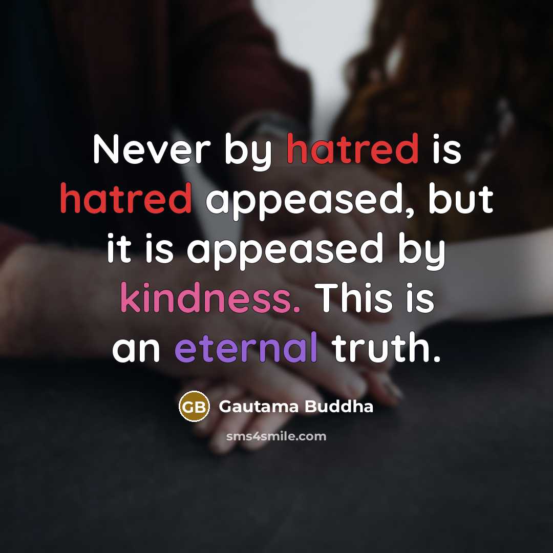 “Never by hatred is hatred appeased, but it is appeased by kindness. This is an eternal truth.” quote by Gautama Buddha