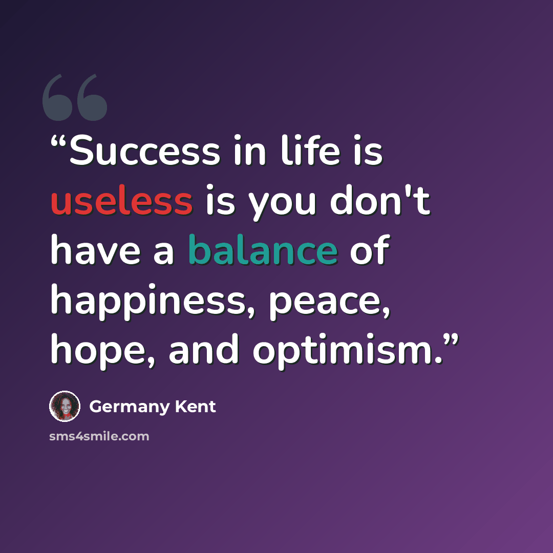 “Success in life is useless is you don't have a balance of happiness, peace, hope, and optimism.” quote by Germany Kent