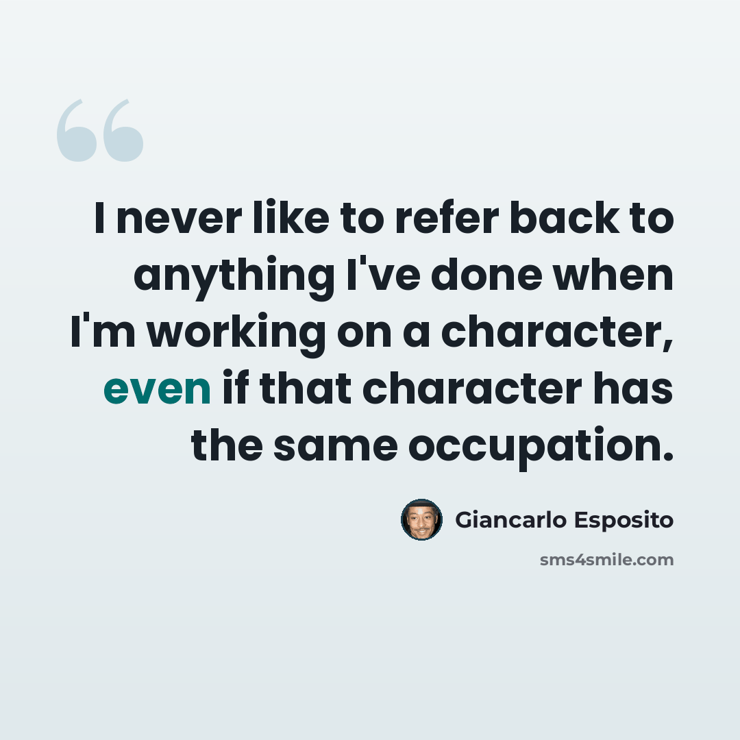 “I never like to refer back to anything I've done when I'm working on a character, even if that character has the same occupation.” quote by Giancarlo Esposito