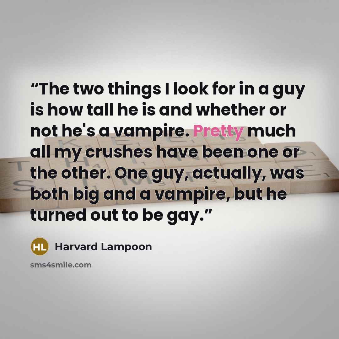 “The two things I look for in a guy is how tall he is and whether or not he's a vampire. Pretty much all my crushes have been one or the other. One guy, actually, was both big and a vampire, but he turned out to be gay.” quote by Harvard Lampoon