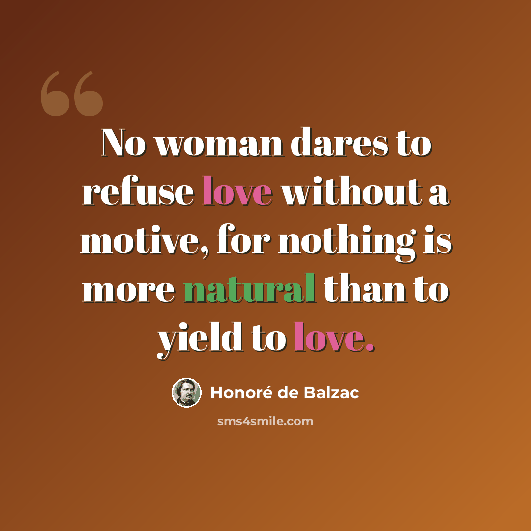 “No woman dares to refuse love without a motive, for nothing is more natural than to yield to love.” quote by Honore de Balzac