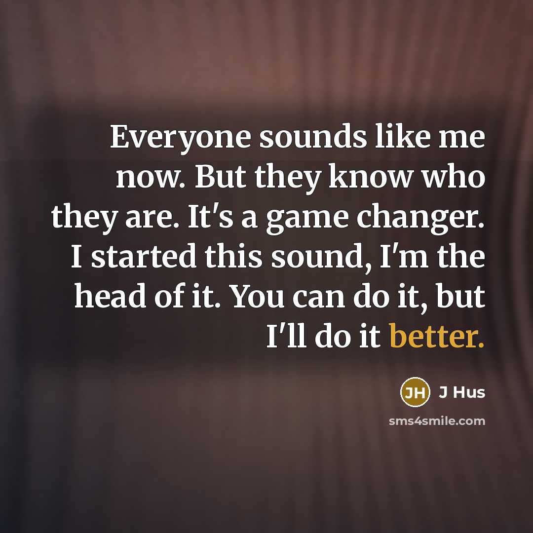 “Everyone sounds like me now. But they know who they are. It's a game changer. I started this sound, I'm the head of it. You can do it, but I'll do it better.” quote by J Hus