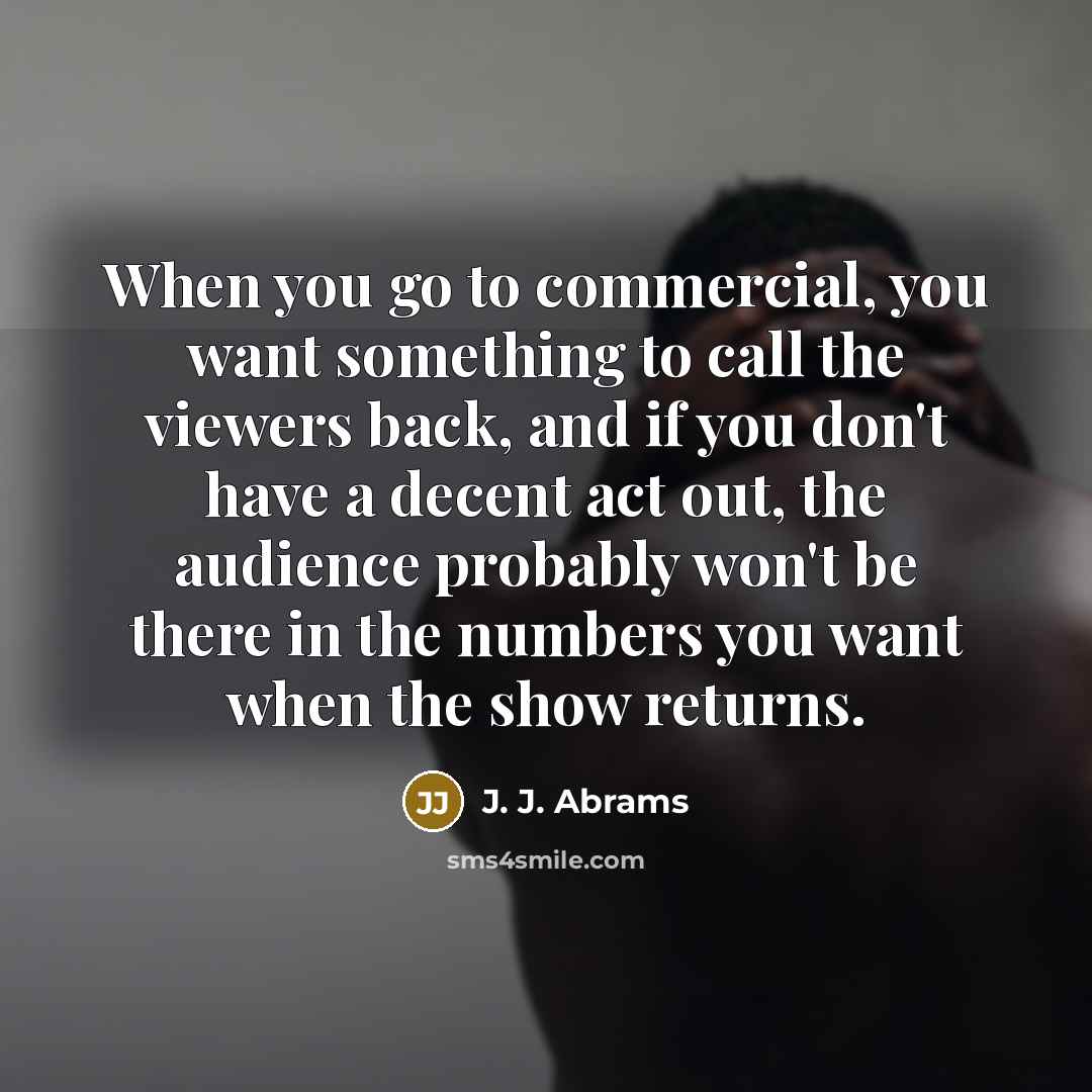 “When you go to commercial, you want something to call the viewers back, and if you don't have a decent act out, the audience probably won't be there in the numbers you want when the show returns.” quote by J. J. Abrams