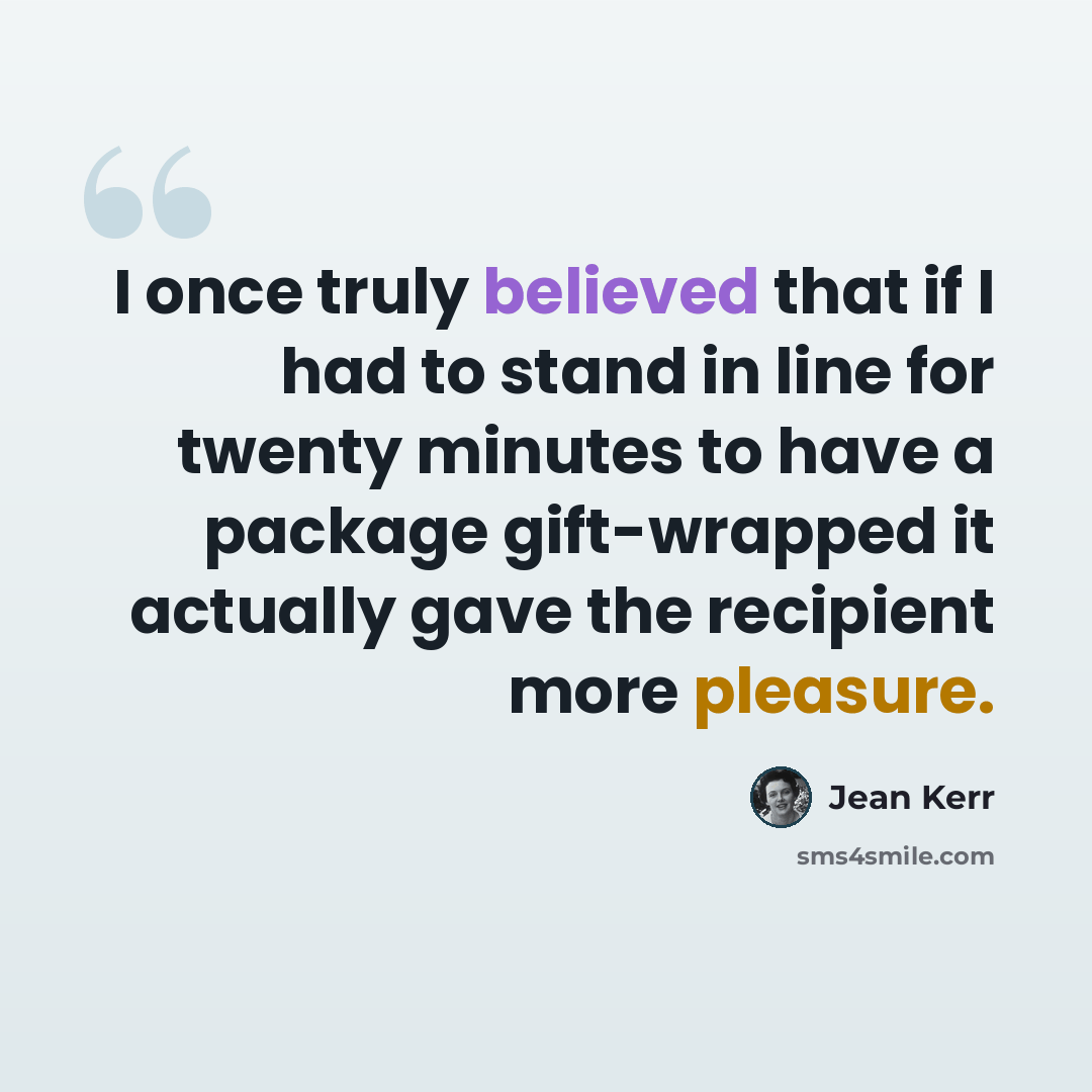 “I once truly believed that if I had to stand in line for twenty minutes to have a package gift-wrapped it actually gave the recipient more pleasure.” quote by Jean Kerr