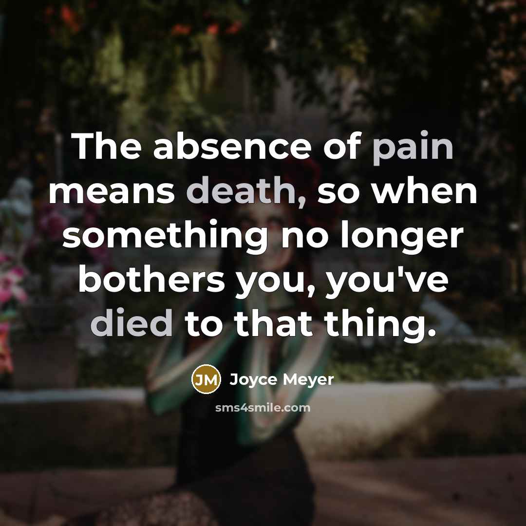“The absence of pain means death, so when something no longer bothers you, you've died to that thing.” quote by Joyce Meyer