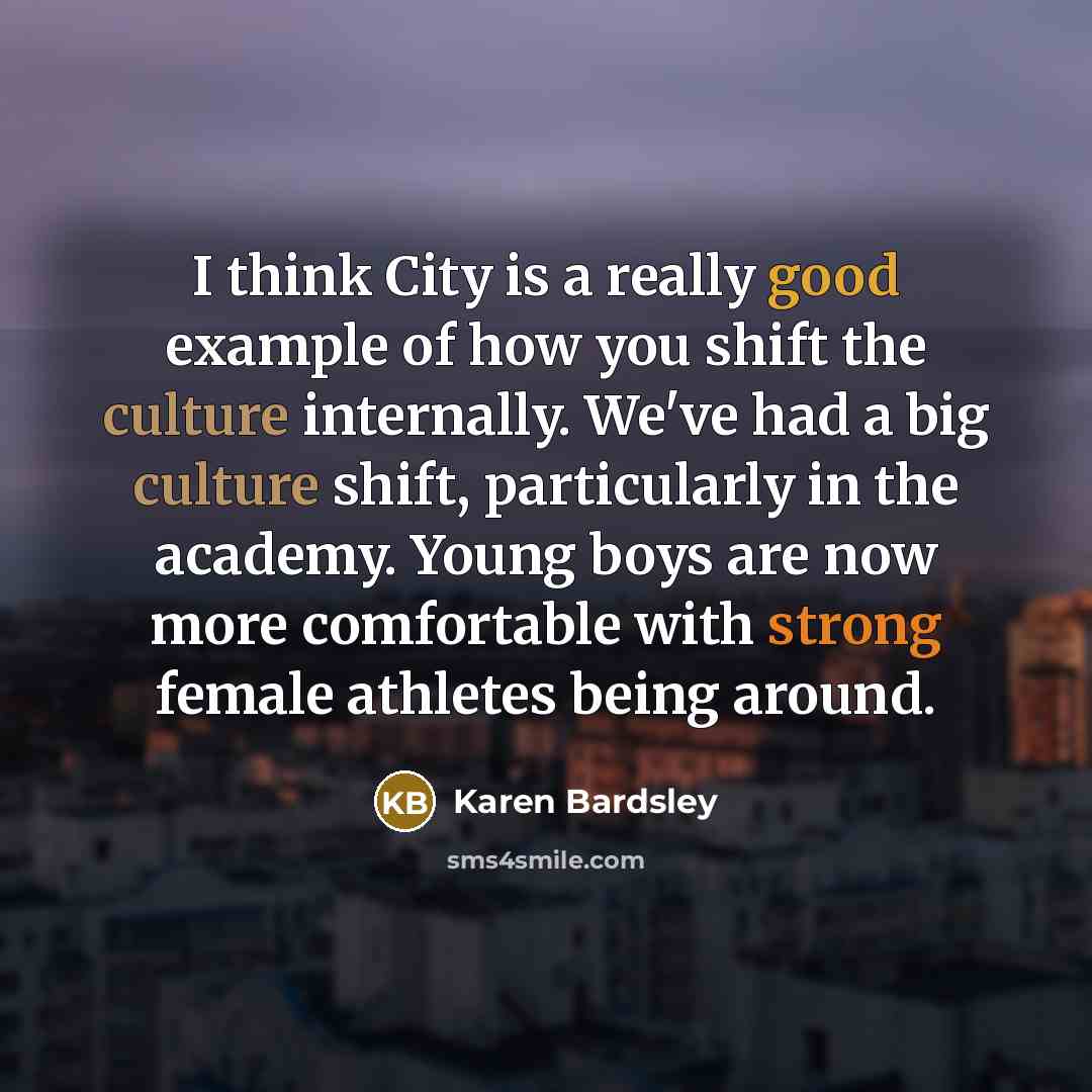 “I think City is a really good example of how you shift the culture internally. We've had a big culture shift, particularly in the academy. Young boys are now more comfortable with strong female athletes being around.” quote by Karen Bardsley