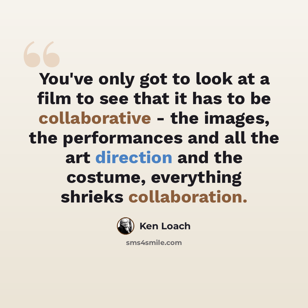 “You've only got to look at a film to see that it has to be collaborative - the images, the performances and all the art direction and the costume, everything shrieks collaboration.” quote by Ken Loach