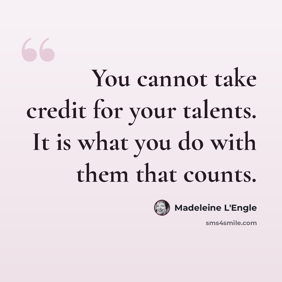 “You cannot take credit for your talents. It is what you do with them that counts.” quote by Madeleine L'Engle