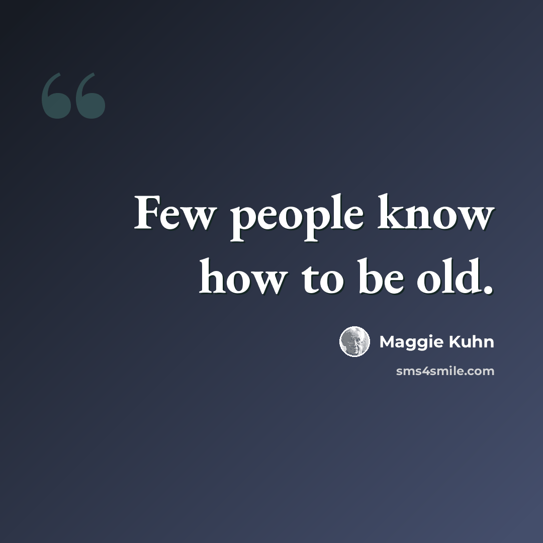 “Few people know how to be old.” quote by Maggie Kuhn