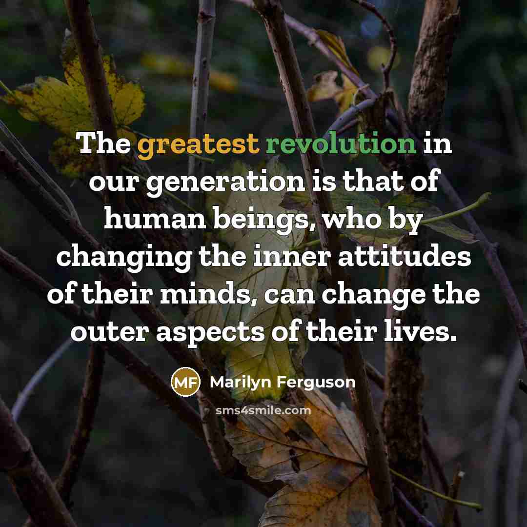 “The greatest revolution in our generation is that of human beings, who by changing the inner attitudes of their minds, can change the outer aspects of their lives.” quote by Marilyn Ferguson