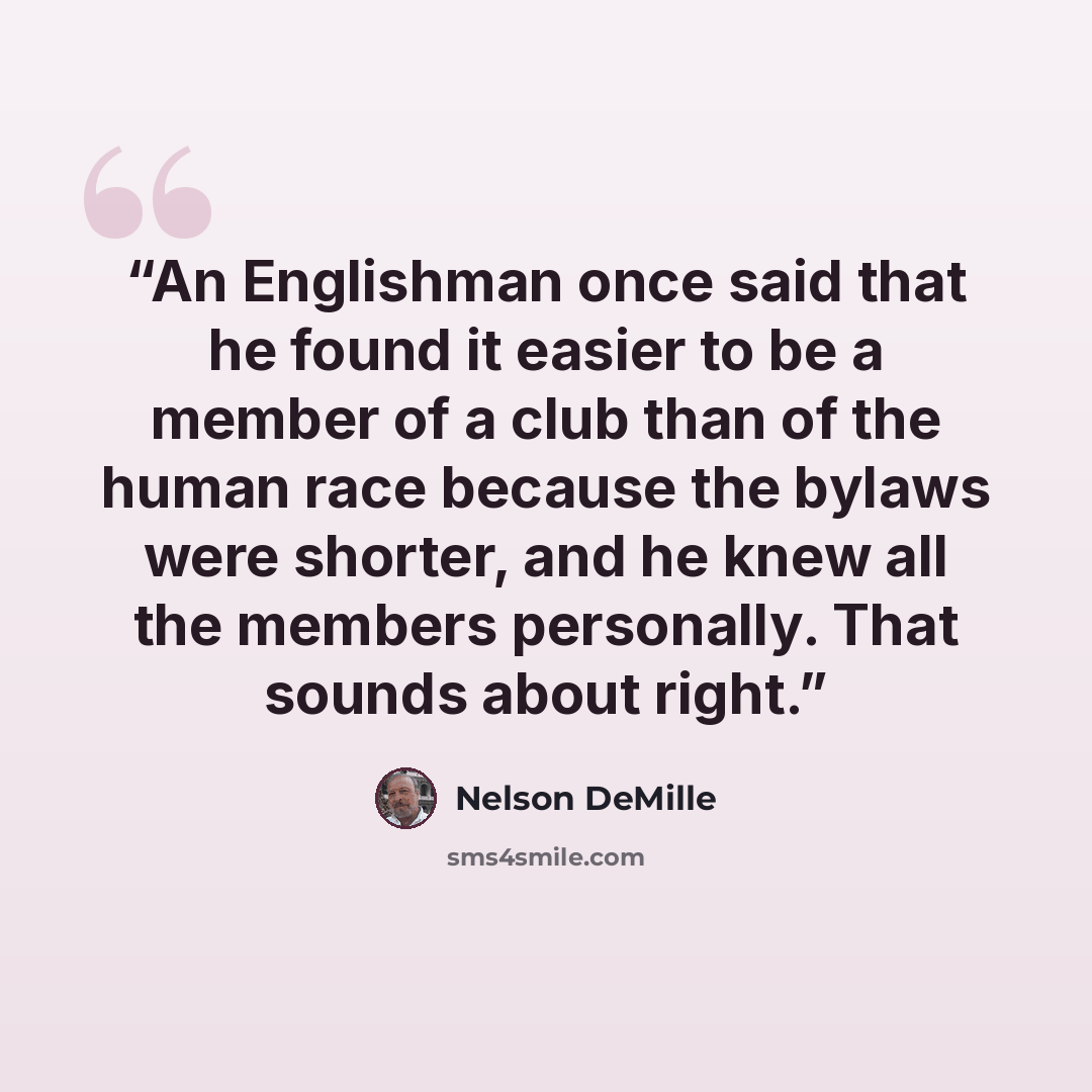 “An Englishman once said that he found it easier to be a member of a club than of the human race because the bylaws were shorter, and he knew all the members personally. That sounds about right.” quote by Nelson DeMille