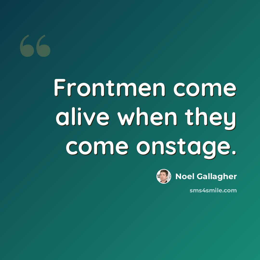 “Frontmen come alive when they come onstage.” quote by Noel Gallagher
