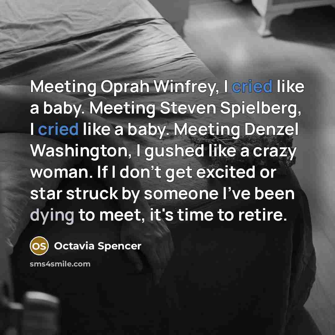 “Meeting Oprah Winfrey, I cried like a baby. Meeting Steven Spielberg, I cried like a baby. Meeting Denzel Washington, I gushed like a crazy woman. If I don't get excited or star struck by someone I've been dying to meet, it's time to retire.” quote by Octavia Spencer