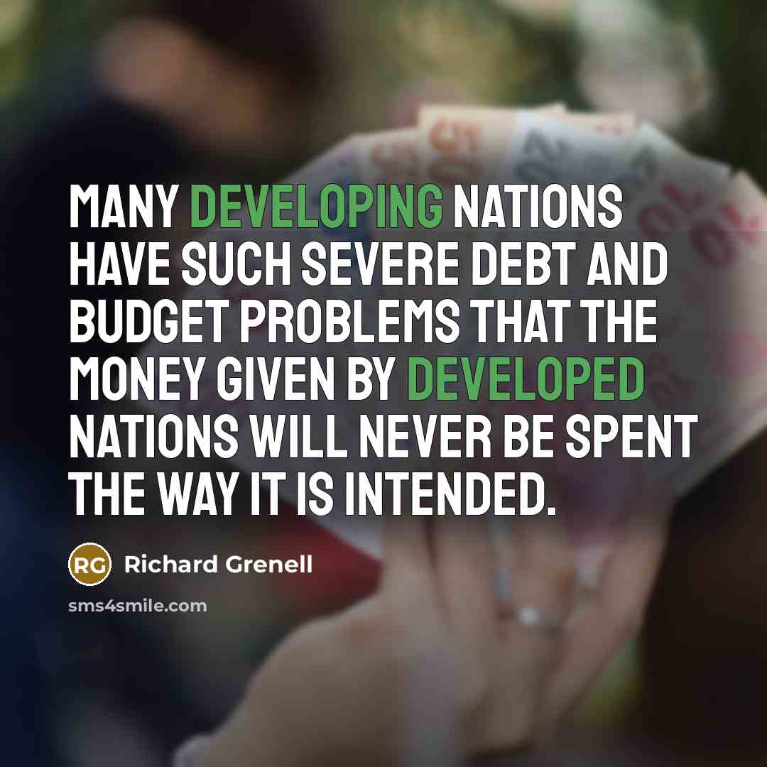 “Many developing nations have such severe debt and budget problems that the money given by developed nations will never be spent the way it is intended.” quote by Richard Grenell
