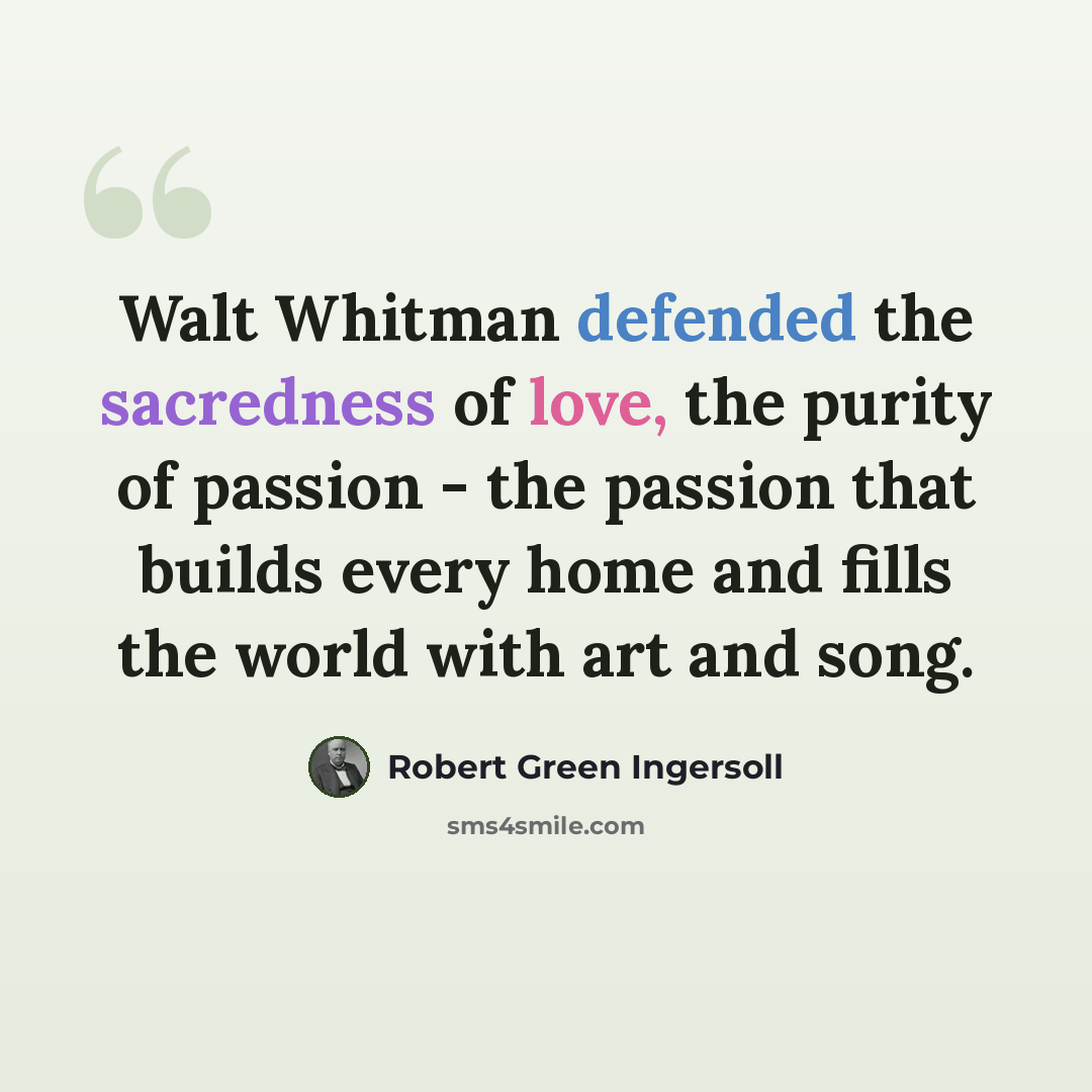 “Walt Whitman defended the sacredness of love, the purity of passion - the passion that builds every home and fills the world with art and song.” quote by Robert Green Ingersoll