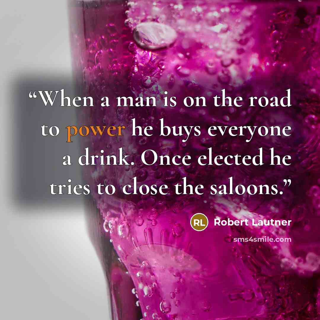 “When a man is on the road to power he buys everyone a drink. Once elected he tries to close the saloons.” quote by Robert Lautner