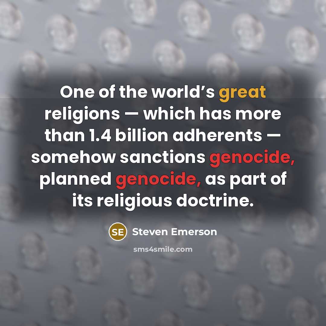 “One of the world’s great religions — which has more than 1.4 billion adherents — somehow sanctions genocide, planned genocide, as part of its religious doctrine.” quote by Steven Emerson